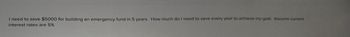 I need to save $5000 for building an emergency fund in 5 years. How much do I need to save every year to achieve my goal. Assume current
interest rates are 5%