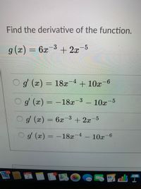 Find the derivative of the function.
g (x) = 6x
3(x) 6
-3
+ 2x-5
%3D
g (x) = 18x
-4
+ 10x-6
%3D
g (x) = -18x-3
- 10x
-5
%3D
g (x) = 6x-3
+ 2x-5
%3D
Og (x) = –18x-4
10x
%3D
-6
475
DEC
2
出
...
