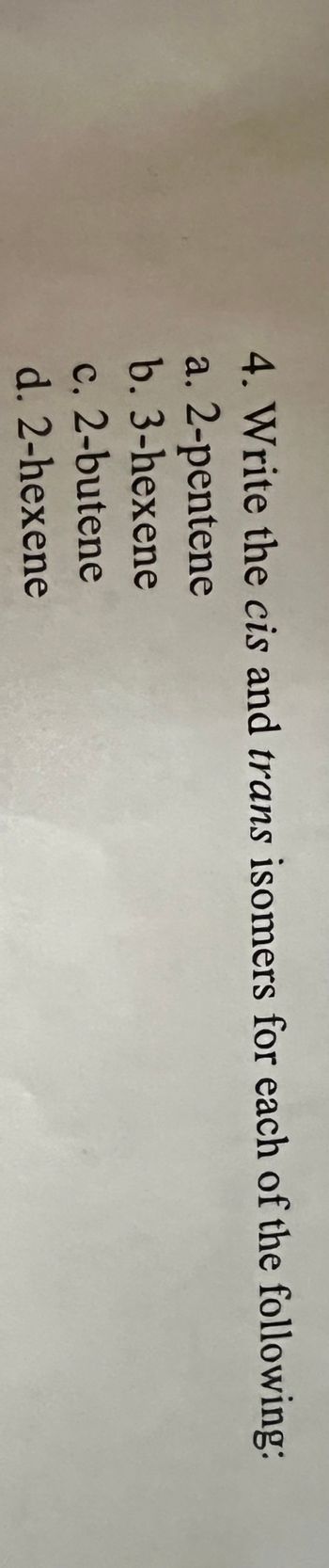 4. Write the cis and trans isomers for each of the following:
a. 2-pentene
b. 3-hexene
c. 2-butene
d. 2-hexene