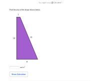 **Finding the Area of a Trapezoid**

In this activity, you are tasked with finding the area of the trapezoid shown in the diagram below.

**Diagram:**

- The diagram contains a trapezoid shaded in purple.
- One of the non-parallel sides is perpendicular to the base, indicated by the right angle marker.
- The longer base of the trapezoid (bottom side) measures 6 units.
- The shorter base of the trapezoid (top side) measures 1 unit.
- The perpendicular height from the shorter base to the longer base measures 12 units.
- The non-perpendicular side has a length of 13 units.

The formula to calculate the area of a trapezoid is: 

\[ \text{Area} = \frac{1}{2} \times (b_1 + b_2) \times h \]

Where:
- \( b_1 \) and \( b_2 \) are the lengths of the two bases.
- \( h \) is the height.

**Given:**
- \( b_1 = 6 \) units
- \( b_2 = 1 \) unit
- \( h = 12 \) units

**Calculation:**
\[ \text{Area} = \frac{1}{2} \times (6 + 1) \times 12 \]
\[ \text{Area} = \frac{1}{2} \times 7 \times 12 \]
\[ \text{Area} = \frac{1}{2} \times 84 \]
\[ \text{Area} = 42 \text{ units}^2 \]

**Interactive Part:**

- There is a blank input field to enter your calculated area value in units\(^2\).
- Below that, a button labeled "Show Calculator" is available for additional assistance.

Make sure to verify your calculations using the interactive tools if needed!