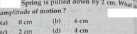 Spring is pulled down by 2 cm. What i
amplitude of motion ?
(b)
(a)
0 cm
6 ст
(s)
2 cm
(d)
4 cm
