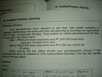 B. Guided/Practice Activity
one full rotation.
14
B. Guided Practice Activity
Activity: Situation
Your grandparents have decided to sell their real estate property in
Labason, Zamboanga del Norte and they are planning to purchase an agriculture
land in Titay, Zamboanga Sibugay. They posted an online advertisement for this.
A week after, two offers came.
Offer 1: P500,000 down payments plus P1,500,000 lump-sum
payment 10 years from now.
Offer 2: P500,000 down payments plus P12,500 per month for
10 years.
Which among the two offers should your grandparents choose if the
payments will have an interest of 12% compounded monthly? Find the fair market
value of the two offers.
Solution.
Given:
Offer 1: 500 1000 dann
t.
Offer 2: S00,000 donn payments T
so0 g00 lumo
Sum
