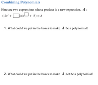 Combining Polynomials
Here are two expressions whose product is a new expression, A:
(-2x° +
D»)aU+ 15) = A
)(x
1. What could we put in the boxes to make A be a polynomial?
2. What could we put in the boxes to make A not be a polynomial?
