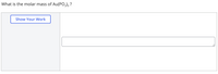 What is the molar mass of Au(PO,), ?
Show Your Work

