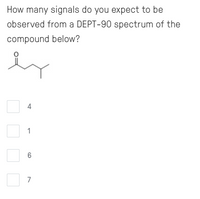 How many signals do you expect to be
observed from a DEPT-90 spectrum of the
compound below?
4
1
6.
7
