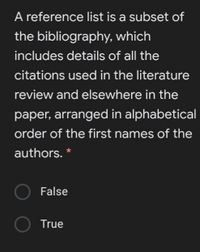 A reference list is a subset of
the bibliography, which
includes details of all the
citations used in the literature
review and elsewhere in the
paper, arranged in alphabetical
order of the first names of the
authors. *
False
True
