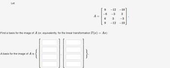 Let
A =
A basis for the image of A is
9
-6
6
9
Find a basis for the image of A (or, equivalently, for the linear transformation T(x) = Ax).
-12 -101
-3
3
-3
3
-12 -10
.