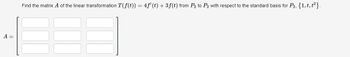 A =
Find the matrix A of the linear transformation T(f(t)) = 4f' (t) + 3 f(t) from P₂ to P₂ with respect to the standard basis for P₂, {1, t, t²}.