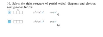 10. Select the right structure of partial orbital diagrams and electron
configuration
for Na.
3p
38
|N|
[1s²2s²2p] 3s¹
[1s²2s²2p6] 3²
[Ne] 3s¹
[Ne] 38²
a)
b)