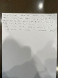 22) A capa citor
wired in
an a
inductor
are
an
series in an LC os cil ator. The
period of
the
is 4j
tu lly charged, but there
What
0scilla tion
Initially at t =0, the capaci tor s
is
curren t
in the
no
cir cuit
is
the
earliest time
af ter
the
maximum ! lsec)
t-0 +hat
Current
is

