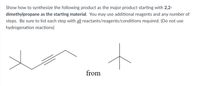 Show how to synthesize the following product as the major product starting with 2,2-
dimethylpropane as the starting material. You may use additional reagents and any number of
steps. Be sure to list each step with all reactants/reagents/conditions required. (Do not use
hydrogenation reactions)
from
