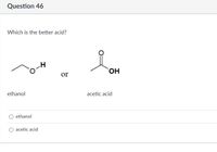 Question 46
Which is the better acid?
or
ethanol
acetic acid
ethanol
acetic acid
