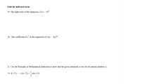 Find the indicated term.
19. The eight term of the expansion (11x – 4)°
20. The coefficient of x’ in the expansion of (3p – 2q)12
21. Use the Principle of Mathematical Induction to show that the given statement is true for all natural numbers n.
3+4+5+...+(n+2)=-n(n+5)
