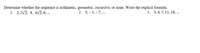 Determine whether the sequence is arithmetic, geometric, recursive, or none. Write the explicit formula.
1. 2,2/2, 4, 4V2,8, ...
2. 5, –1, –7,...
3. 3,4,7,11,18, ...
