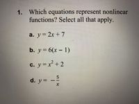 1. Which equations represent nonlinear
functions? Select all that apply.
a. y = 2x + 7
b. y = 6(x – 1)
c. y=x² +2
d. y=
|
