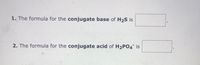 1. The formula for the conjugate base of H2S is
2. The formula for the conjugate acid of H2PO4 is
