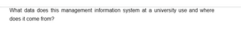 What data does this management information system at a university use and where
does it come from?