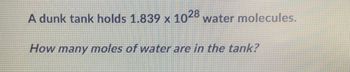 A dunk tank holds 1.839 x 1028 water molecules.
How many moles of water are in the tank?