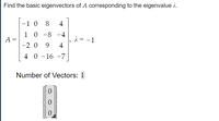 Find the basic eigenvectors of A corresponding to the eigenvalue 2.
-1 0 8
4
1 0 -8 -4
A =
|-2 0 9
2 = -1
4
4 0 -16 -7
0 -16
Number of Vectors: 1
