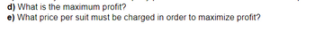 d) What is the maximum profit?
e) What price per suit must be charged in order to maximize profit?