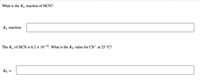 What is the K, reaction of HCN?
K, reaction:
The Ka of HCN is 6.2 × 10-10. What is the K, value for CN- at 25 °C?
Kp =
