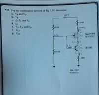 *25. For the combination network of Fig. 7.97, determine:
a. VB and VG-
b. Vg.
c. IE, Ic, and Ip.
d. Iв-
e. Vc, Vs, and Vp-
f. VCE-
g. VDs-
2.2 k2
40 k2
OVD
Dss 6 mA
Vps
Vp =-6 V
Va.Va
Vy.Vc le
VCE
B = 100
10 k2
VEE
1.2 k2
FIG. 7.97
Problem 25.
