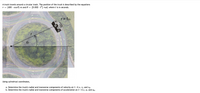 A truck travels around a circular track. The position of the truck is described by the equations
(400 · cos 0) m and 0 =
(0.002 · t) rad, where t is in seconds.
r =
r = f@)
Using cylindrical coordinates,
a. Determine the truck's radial and transverse components of velocity at t = 4 s, v, and vo.
b. Determine the truck's radial and transverse components of acceleration at t = 4 s, a, and ag.

