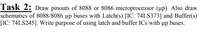 Task 2: Draw pinouts of 8088 or 8086 microprocessor (µp). Also draw
schematics of 8088/8086 µp buses with Latch(s) [IC: 74LS373] and Buffer(s)
[IC: 74LS245]. Write purpose of using latch and buffer ICs with up buses.
