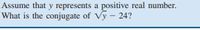 Assume that y represents a positive real number.
What is the conjugate of Vy - 24?
