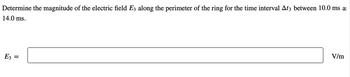 Determine the magnitude of the electric field E3 along the perimeter of the ring for the time interval At3 between 10.0 ms a
14.0 ms.
E3 =
V/m