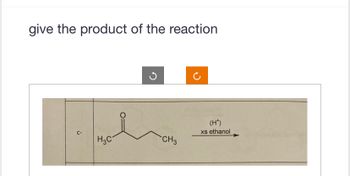 give the product of the reaction
C-
H₂C
CH3
(H*)
xs ethanol