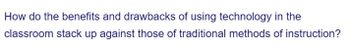 How do the benefits and drawbacks of using technology in the
classroom stack up against those of traditional methods of instruction?