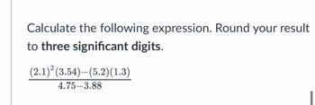 Calculate the following expression. Round your result
to three significant digits.
(2.1)² (3.54)–(5.2)(1.3)
4.75-3.88