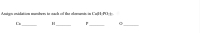 Assign oxidation numbers to each of the elements in Ca(H2PO2)2.
Са
H
P
