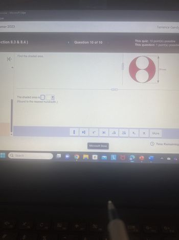 ersonal
om
Microsoft Edge
mer 2023
ection 8.3 & 8.4)
K
Find the shaded area.
Ate
The shaded area is
(Round to the nearest hundredth.)
Q Search
+
$
F
C
Question 10 of 10
H
T
+
F7
Microsoft Store
√i Vi
6 LM
F8
This quiz: 10 point(s) possible
This question: 1 point(s) possible
W
Terrence Gandy
*
30 mm
More
Time Remaining
**