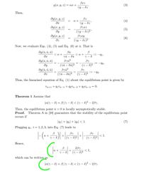 Bxz
g(x, y, z) = ax +
(3)
VY – dz
Then,
ag(x, y, z)
Bz
(4)
ag(x, y, z)
ду
ag(x, y, z)
a +
VY – 8z'
Byæz
(ry – dz)² '
Byxy
(YY – dz)²"
(5)
(6)
dz
Now, we evaluate Eqs. (4), (5) and Eq. (6) at ū. That is
dg(ū, ū, ū)
Bū
= a +
a +
:=
-91,
Yū – dū
Byu?
(yū – dū)2
дд(й, и,
u)
By
:=-42,
ду
(y – 8)2
dg(ū, ū, ū)
Byu?
(7й — би)?
By
93·
dz
(y – 8)2
Thus, the linearised equation of Eq. (1) about the equilibrium point is given by
Un+1 + 41Vn-1+ 92Vn-3 + 93Vn-5 = 0.
Theorem 1 Assume that
|a(y – 8) + B||y – 8| < (y – 8)² – 2By.
Then, the equilibrium point ū = 0 is locally asymptotically stable.
Proof.
Theorem A in [20] guarantees that the stability of the equilibrium point
occurs if
|41|+ |42| + |g3| < 1.
(7)
Plugging qi, i = 1,2, 3, into Eq. (7) leads to
BY
By
<1.
(y – 8)2 |
a +
+
(y – 8)2
Hence,
23y
+
< 1,
a +
(7 – 8)2
which can be written as
|a(y – 8) + B||y – 8| < (y – 8)² – 2,3y.
