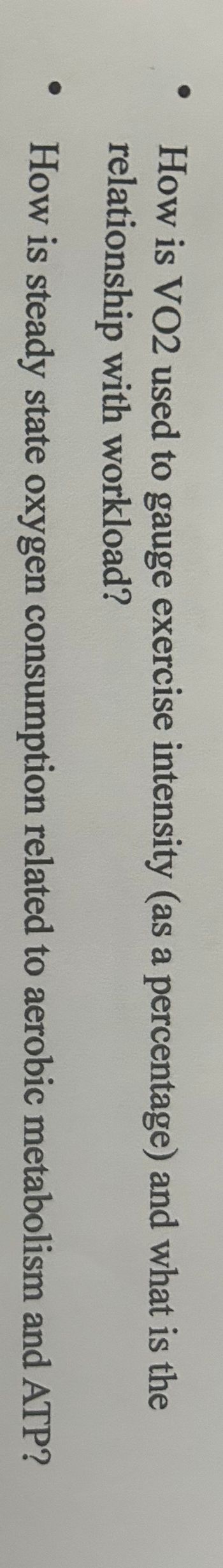 ●
How is VO2 used to gauge exercise intensity (as a percentage) and what is the
relationship with workload?
How is steady state oxygen consumption related to aerobic metabolism and ATP?