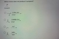 Which choice does not produce 2-propanol?
OH
(2-propanol)
1) LIAIH, Et,0
2) H20
H.
1) MeMgBr. Et,O
H.
2) H20
H30*
NaBH,
EIOH
