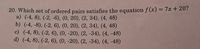 20. Which set of ordered pairs satisfies the equation f (x) = 7x + 20?
a) (-4, 8), (-2, -6), (0, 20), (2, 34), (4, 48)
b) (-4, -8), (-2, 6), (0, 20), (2, 34), (4, 48)
c) (-4, 8), (-2, 6), (0, -20), (2, -34), (4, -48)
d) (-4, 8), (-2, 6), (0, -20), (2, -34), (4, -48)
