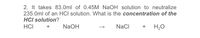 2. It takes 83.0ml of 0.45M NaOH solution to neutralize
235.0ml of an HCI solution. What is the concentration of the
HCI solution?
HCI
NaOH
NaCI
H,0
