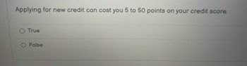 Applying for new credit can cost you 5 to 50 points on your credit score.
O True
False