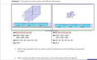 Problem 3: Two prisms are shown below with different dimensions
I-2 m
w=3m
LI=6m
Length = 6 m
Width = 9 m
Height = 9 m
Length = 2 m
Width = 3 m
Height = 3 m
SA=w + (w+ Ih + Ih + wh + wh
SA= (6)(9) + (6)(9) + (6)(9) +
(6)(9) + (9)(9) + (9)(9)
SA= (2)(3) + (2)(3) + (2)(3) +
(2)(3) + (3)(3) + (3)(3)
SA= (54) + (54) + (54) + (54) + (81) + (81)
SA= (6) + (6) + (6) + (6) + (9) + (9)
SA= 378 m?
SA= 42 m²
1. What is the scale factor that was used to reduce the dimensions of the left figure compared to
the right?
2. What would be the effect of this scale factor in the surface areas of the two figures?
