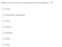 What sort of surface is represented by the equation r = 2?
Circle
O Hyperbolic Paraboloid
Cone
O Sphere
O Cylinder
O Plane
Cube
