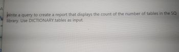 A
Write a query to create a report that displays the count of the number of tables in the SQ
library. Use DICTIONARY.tables as input.