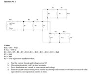 Question No 1
R7
R9
R6
R8
R10
R int
R2
R4
BATTERY
12V
R3
R5
R base
R12
R14
R11
R13
R15
Values
Rint = R6 = 50 2
R base = 500 2
RI = R3 = R7 = R8 = R9 = R10 =RI1= R12 = R13 = R14 = R15 = 2k2
R2 = IkN
R4 = 3kN
R5 = Your registration number in ohms.
a. Find the current through and voltage across R5.
b. Thevenize the circuit for R5 as load resistance
c. Prove that both a and b result in same current and voltage
d. Tune the circuit for maximum power transfer by altering load resistance with one resistance of value
equivalent to your registration number in ohms.
