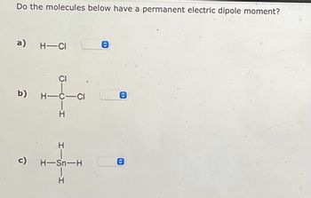 Do the molecules below have a permanent electric dipole moment?
a) H-CI
CI
b)
H-C-CI
H
H
H-Sn-H
|
H
û
O