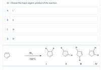 10. Choose the major organic product of the reaction.
A
|
В
II
IV
Br
Br
Br
Br
Br
Br2
Br
Br
100°C
Br
IV
=
