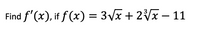 Find f' (x), if f (x) = 3Vx + 2Vx – 11
%3D
