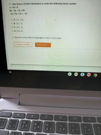 7. Use Gauss-Jordan elimination to solve the following linear system.
X- 2z = 9
6x – 2y - 5z = 29
-5x + 5y + 3z = -14
O A. (-5,-3,0)
О В.(3,2,-3)
O C. (5,3,-5)
O D. (3,6,-4)
O Mark for review (Will be highlighted on the review page)
<< Prevlous Questlon
Next Questlon >>
esc
->
#3
2 Y
%
&
4 8
5 0
6 7
7 Y
* 00
