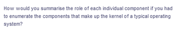 How would you summarise the role of each individual component if you had
to enumerate the components that make up the kernel of a typical operating
system?